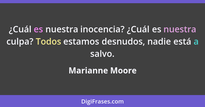 ¿Cuál es nuestra inocencia? ¿Cuál es nuestra culpa? Todos estamos desnudos, nadie está a salvo.... - Marianne Moore