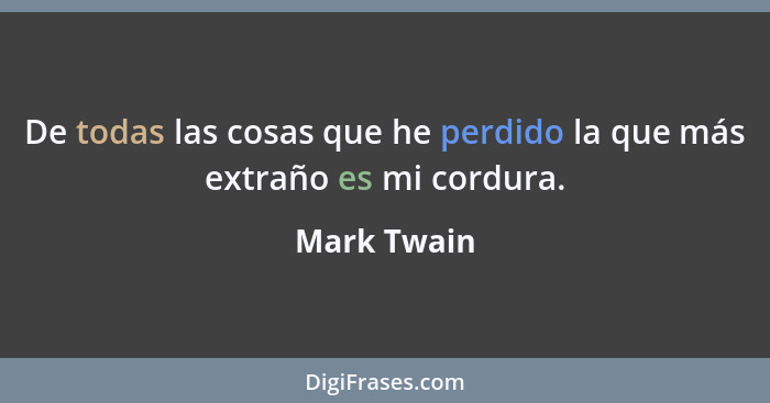 De todas las cosas que he perdido la que más extraño es mi cordura.... - Mark Twain