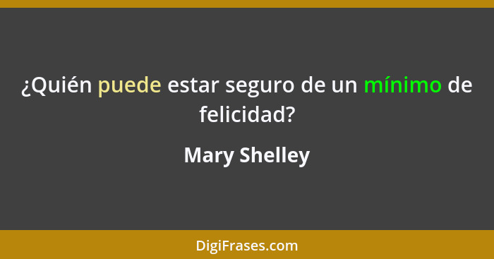 ¿Quién puede estar seguro de un mínimo de felicidad?... - Mary Shelley