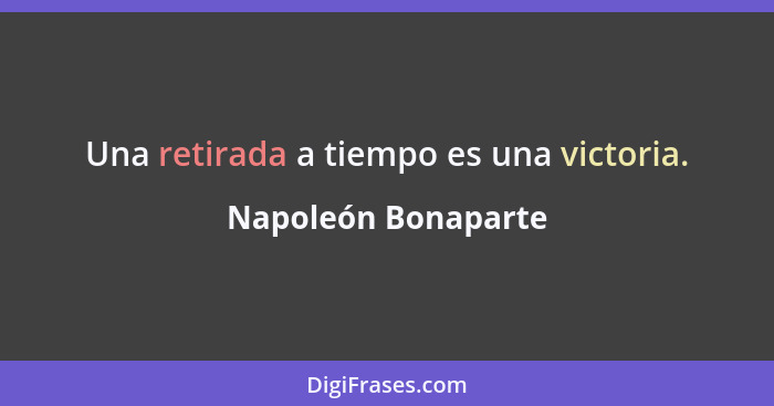 Una retirada a tiempo es una victoria.... - Napoleón Bonaparte