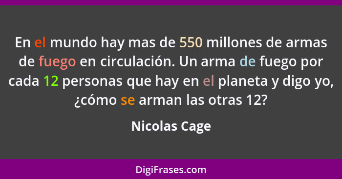 En el mundo hay mas de 550 millones de armas de fuego en circulación. Un arma de fuego por cada 12 personas que hay en el planeta y dig... - Nicolas Cage