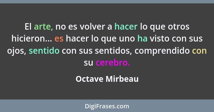 El arte, no es volver a hacer lo que otros hicieron... es hacer lo que uno ha visto con sus ojos, sentido con sus sentidos, comprendi... - Octave Mirbeau