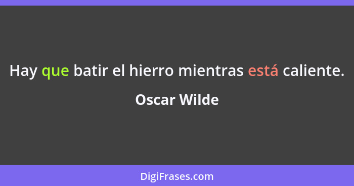 Hay que batir el hierro mientras está caliente.... - Oscar Wilde