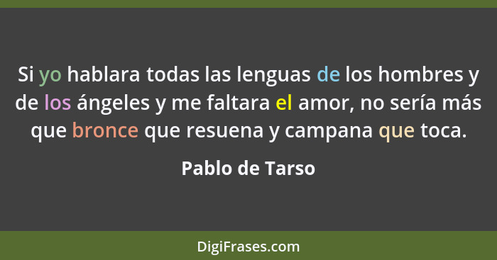 Si yo hablara todas las lenguas de los hombres y de los ángeles y me faltara el amor, no sería más que bronce que resuena y campana q... - Pablo de Tarso