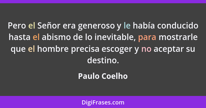 Pero el Señor era generoso y le había conducido hasta el abismo de lo inevitable, para mostrarle que el hombre precisa escoger y no ace... - Paulo Coelho