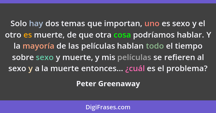 Solo hay dos temas que importan, uno es sexo y el otro es muerte, de que otra cosa podríamos hablar. Y la mayoría de las películas h... - Peter Greenaway