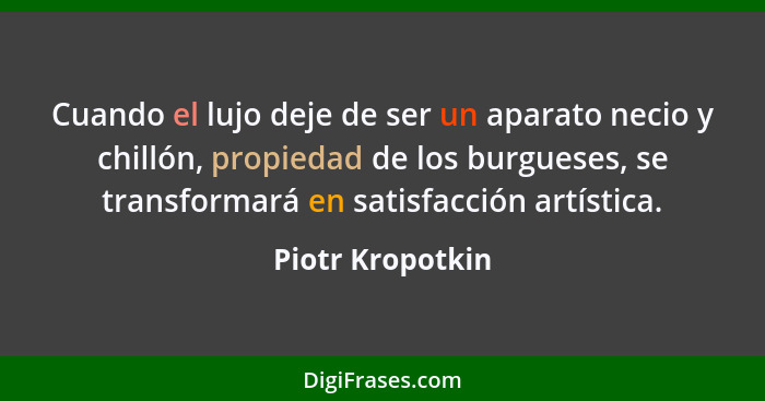 Cuando el lujo deje de ser un aparato necio y chillón, propiedad de los burgueses, se transformará en satisfacción artística.... - Piotr Kropotkin