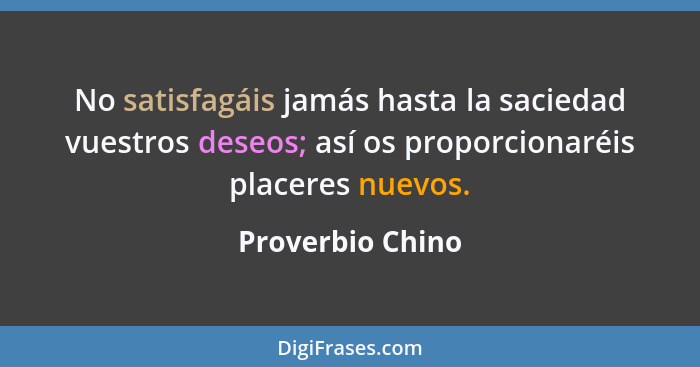 No satisfagáis jamás hasta la saciedad vuestros deseos; así os proporcionaréis placeres nuevos.... - Proverbio Chino