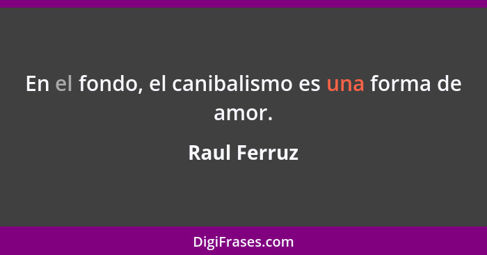 En el fondo, el canibalismo es una forma de amor.... - Raul Ferruz