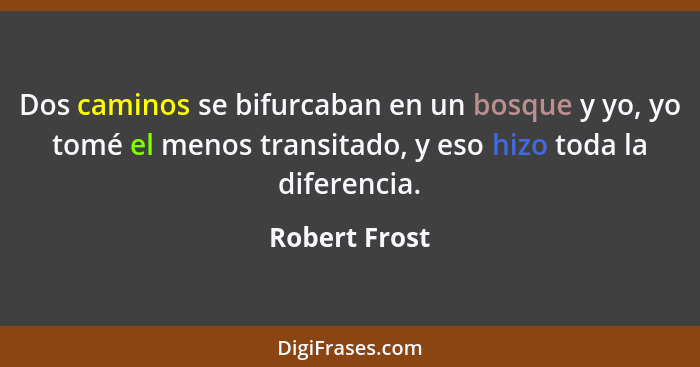 Dos caminos se bifurcaban en un bosque y yo, yo tomé el menos transitado, y eso hizo toda la diferencia.... - Robert Frost