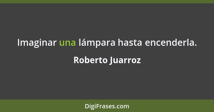 Imaginar una lámpara hasta encenderla.... - Roberto Juarroz