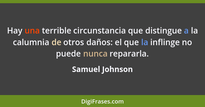 Hay una terrible circunstancia que distingue a la calumnia de otros daños: el que la inflinge no puede nunca repararla.... - Samuel Johnson