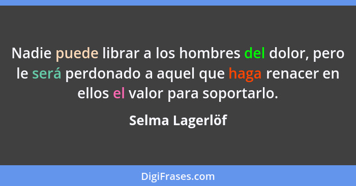 Nadie puede librar a los hombres del dolor, pero le será perdonado a aquel que haga renacer en ellos el valor para soportarlo.... - Selma Lagerlöf