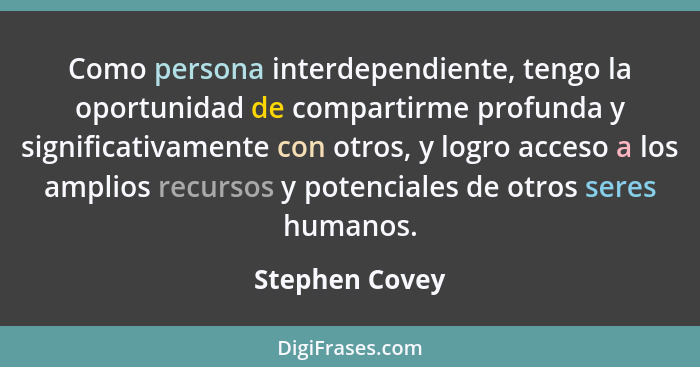 Como persona interdependiente, tengo la oportunidad de compartirme profunda y significativamente con otros, y logro acceso a los ampli... - Stephen Covey