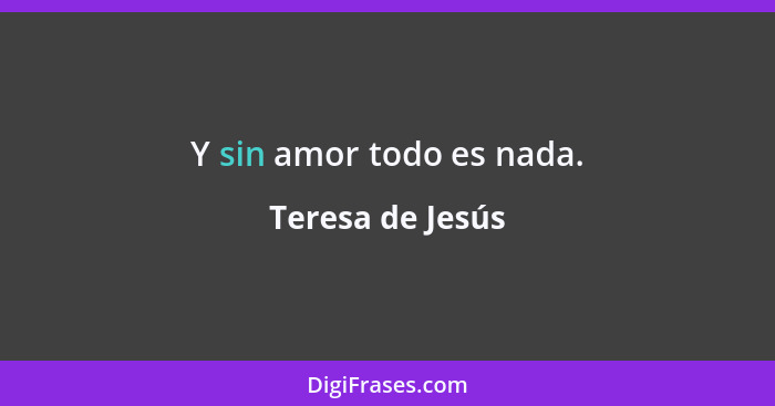 Y sin amor todo es nada.... - Teresa de Jesús