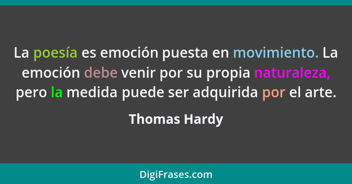 La poesía es emoción puesta en movimiento. La emoción debe venir por su propia naturaleza, pero la medida puede ser adquirida por el ar... - Thomas Hardy