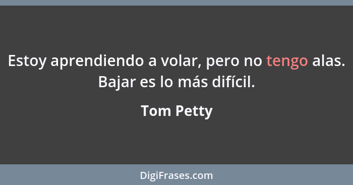 Estoy aprendiendo a volar, pero no tengo alas. Bajar es lo más difícil.... - Tom Petty