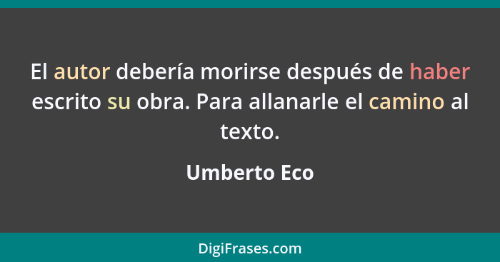 El autor debería morirse después de haber escrito su obra. Para allanarle el camino al texto.... - Umberto Eco