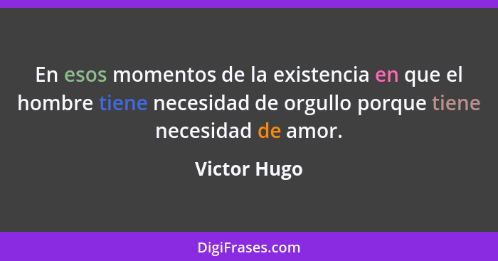 En esos momentos de la existencia en que el hombre tiene necesidad de orgullo porque tiene necesidad de amor.... - Victor Hugo