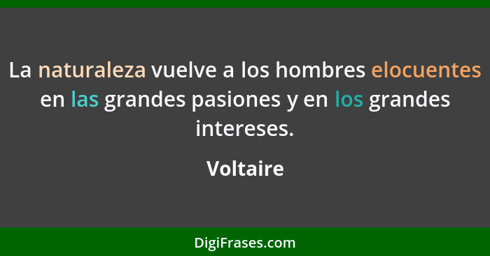 La naturaleza vuelve a los hombres elocuentes en las grandes pasiones y en los grandes intereses.... - Voltaire