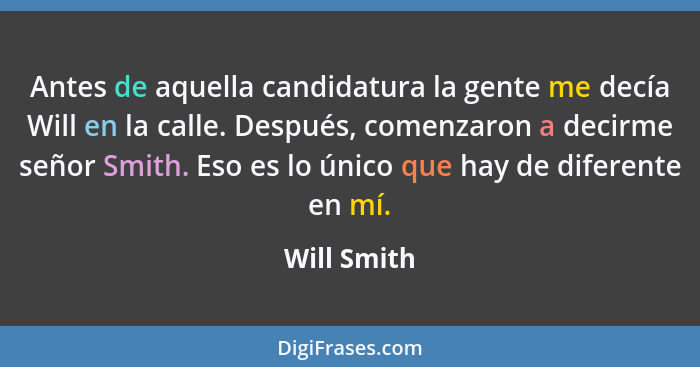 Antes de aquella candidatura la gente me decía Will en la calle. Después, comenzaron a decirme señor Smith. Eso es lo único que hay de di... - Will Smith