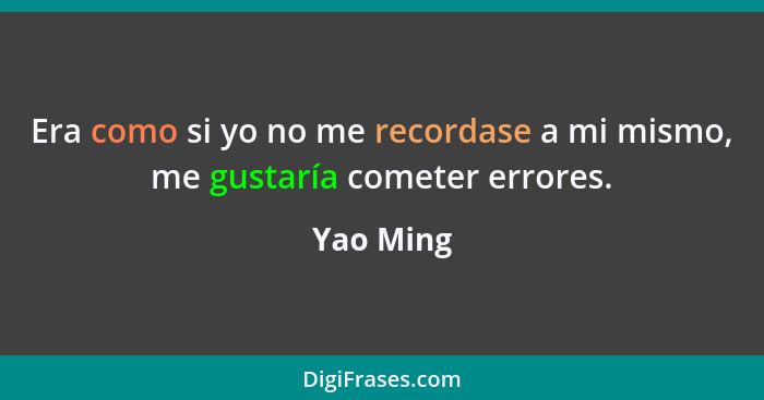 Era como si yo no me recordase a mi mismo, me gustaría cometer errores.... - Yao Ming