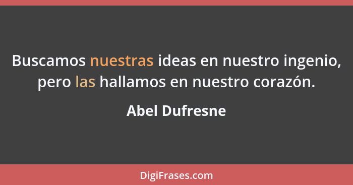 Buscamos nuestras ideas en nuestro ingenio, pero las hallamos en nuestro corazón.... - Abel Dufresne