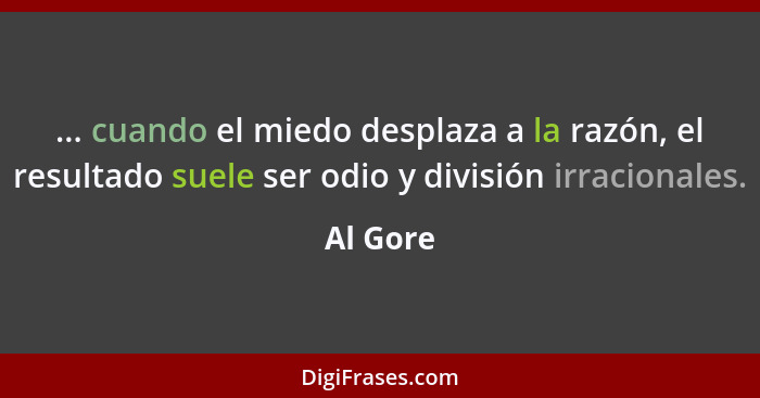 ... cuando el miedo desplaza a la razón, el resultado suele ser odio y división irracionales.... - Al Gore