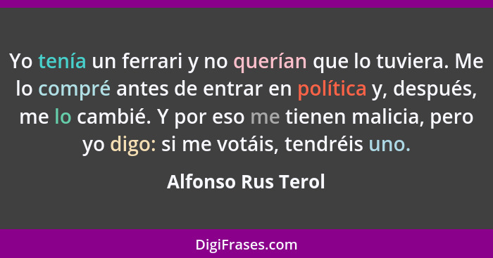 Yo tenía un ferrari y no querían que lo tuviera. Me lo compré antes de entrar en política y, después, me lo cambié. Y por eso me t... - Alfonso Rus Terol