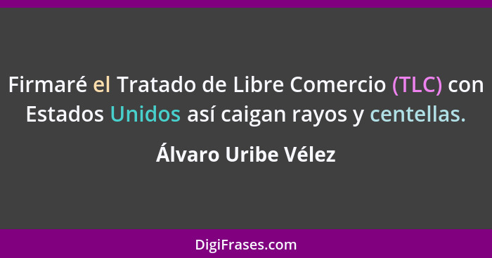 Firmaré el Tratado de Libre Comercio (TLC) con Estados Unidos así caigan rayos y centellas.... - Álvaro Uribe Vélez