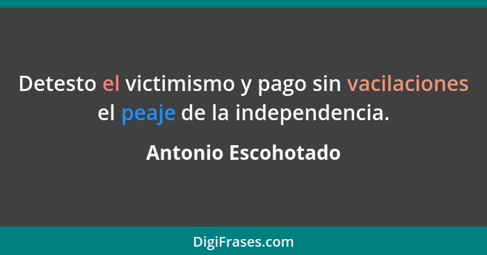 Detesto el victimismo y pago sin vacilaciones el peaje de la independencia.... - Antonio Escohotado