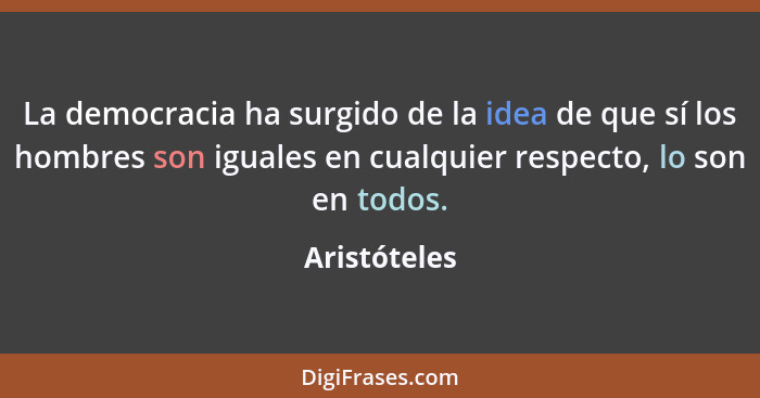 La democracia ha surgido de la idea de que sí los hombres son iguales en cualquier respecto, lo son en todos.... - Aristóteles