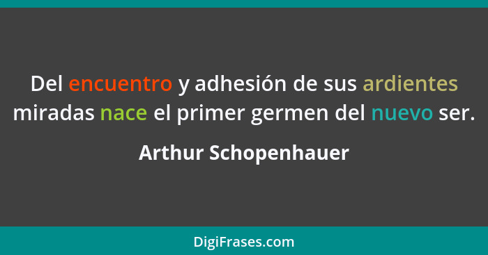 Del encuentro y adhesión de sus ardientes miradas nace el primer germen del nuevo ser.... - Arthur Schopenhauer