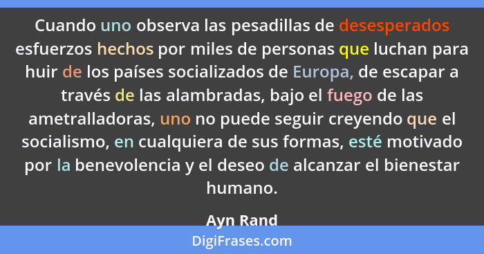 Cuando uno observa las pesadillas de desesperados esfuerzos hechos por miles de personas que luchan para huir de los países socializados de... - Ayn Rand