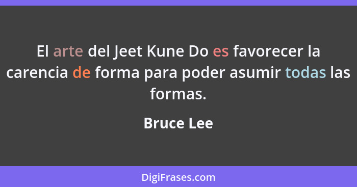 El arte del Jeet Kune Do es favorecer la carencia de forma para poder asumir todas las formas.... - Bruce Lee
