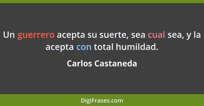 Un guerrero acepta su suerte, sea cual sea, y la acepta con total humildad.... - Carlos Castaneda