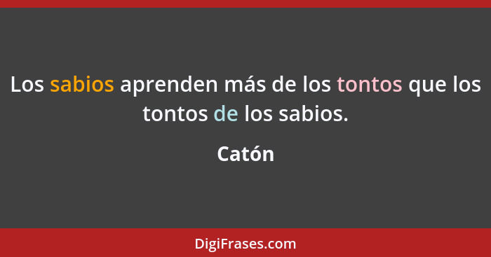 Los sabios aprenden más de los tontos que los tontos de los sabios.... - Catón