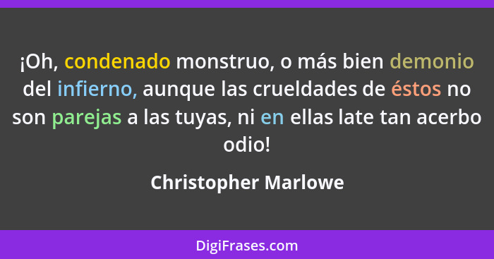 ¡Oh, condenado monstruo, o más bien demonio del infierno, aunque las crueldades de éstos no son parejas a las tuyas, ni en ellas... - Christopher Marlowe