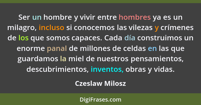 Ser un hombre y vivir entre hombres ya es un milagro, incluso si conocemos las vilezas y crímenes de los que somos capaces. Cada día... - Czeslaw Milosz