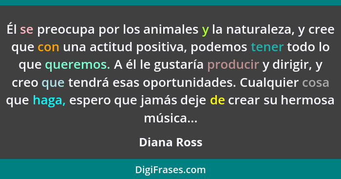 Él se preocupa por los animales y la naturaleza, y cree que con una actitud positiva, podemos tener todo lo que queremos. A él le gustarí... - Diana Ross