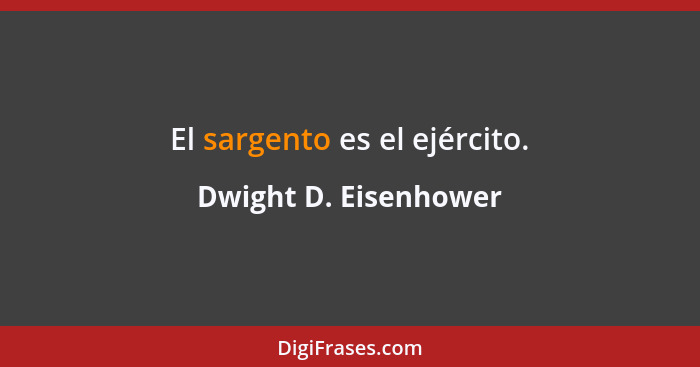 El sargento es el ejército.... - Dwight D. Eisenhower