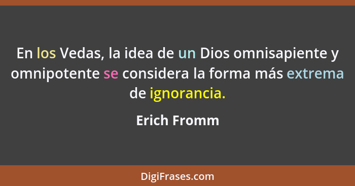 En los Vedas, la idea de un Dios omnisapiente y omnipotente se considera la forma más extrema de ignorancia.... - Erich Fromm