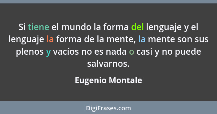 Si tiene el mundo la forma del lenguaje y el lenguaje la forma de la mente, la mente son sus plenos y vacíos no es nada o casi y no... - Eugenio Montale