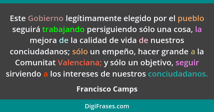 Este Gobierno legítimamente elegido por el pueblo seguirá trabajando persiguiendo sólo una cosa, la mejora de la calidad de vida de... - Francisco Camps