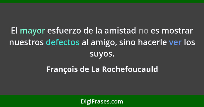 El mayor esfuerzo de la amistad no es mostrar nuestros defectos al amigo, sino hacerle ver los suyos.... - François de La Rochefoucauld