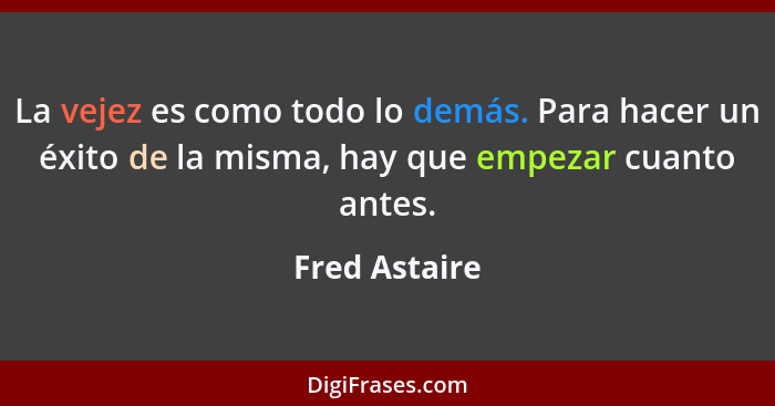 La vejez es como todo lo demás. Para hacer un éxito de la misma, hay que empezar cuanto antes.... - Fred Astaire