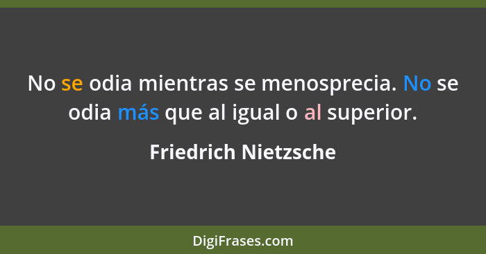 No se odia mientras se menosprecia. No se odia más que al igual o al superior.... - Friedrich Nietzsche