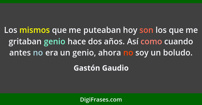 Los mismos que me puteaban hoy son los que me gritaban genio hace dos años. Así como cuando antes no era un genio, ahora no soy un bol... - Gastón Gaudio