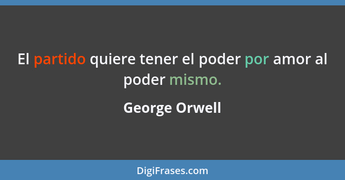 El partido quiere tener el poder por amor al poder mismo.... - George Orwell