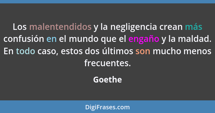 Los malentendidos y la negligencia crean más confusión en el mundo que el engaño y la maldad. En todo caso, estos dos últimos son mucho menos... - Goethe